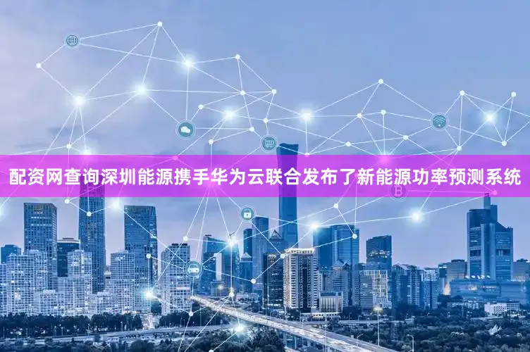 配资网查询深圳能源携手华为云联合发布了新能源功率预测系统