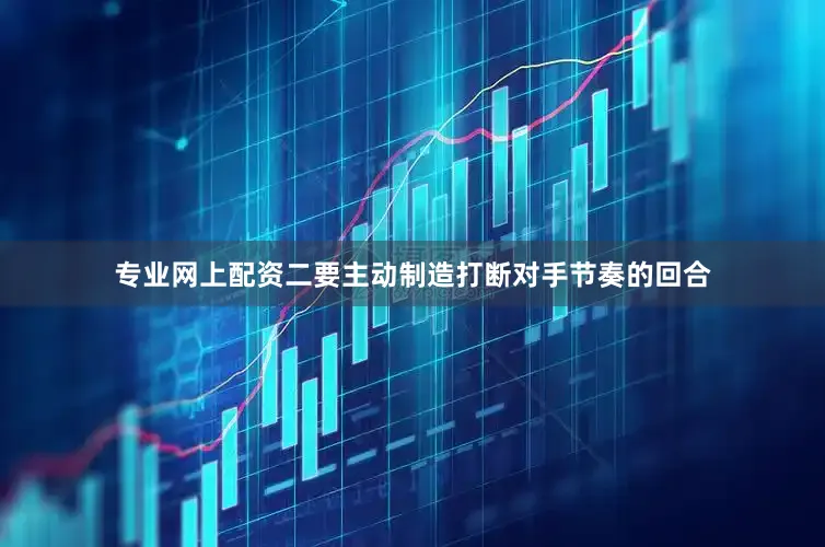 专业网上配资二要主动制造打断对手节奏的回合