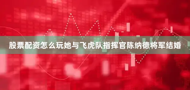 股票配资怎么玩她与飞虎队指挥官陈纳德将军结婚