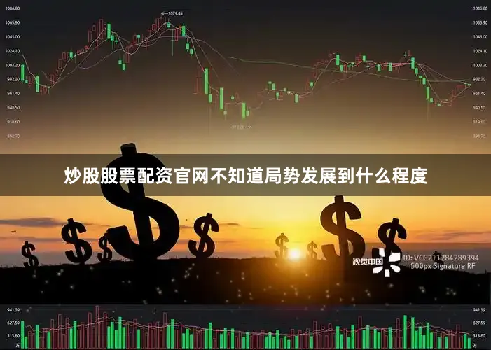 炒股股票配资官网不知道局势发展到什么程度