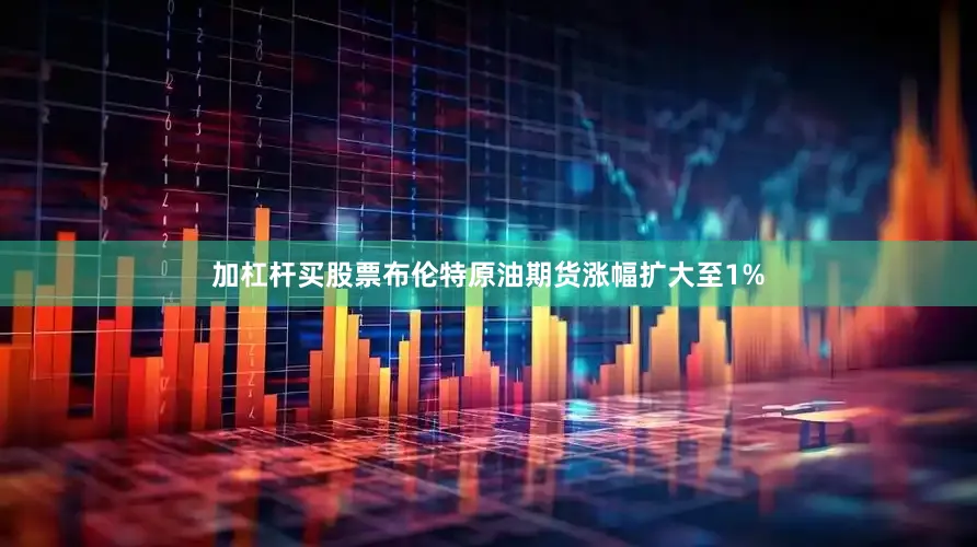 加杠杆买股票布伦特原油期货涨幅扩大至1%