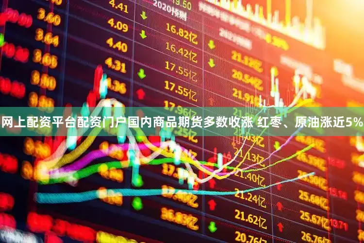 网上配资平台配资门户国内商品期货多数收涨 红枣、原油涨近5%