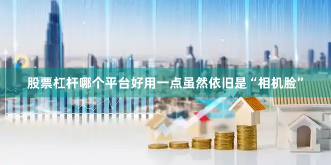 股票杠杆哪个平台好用一点虽然依旧是“相机脸”