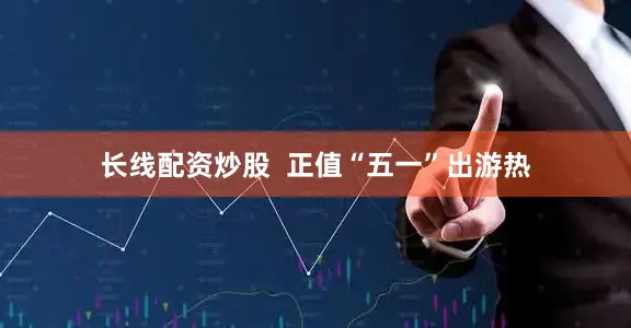 长线配资炒股  正值“五一”出游热