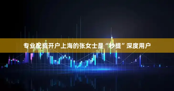专业配资开户上海的张女士是“秒提”深度用户