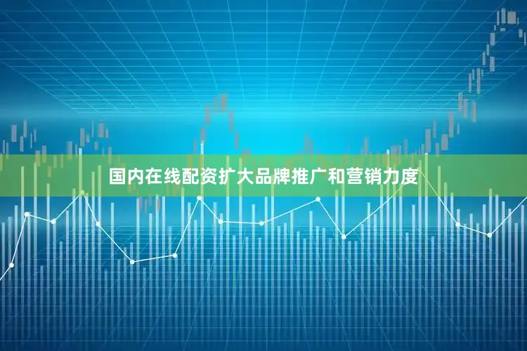国内在线配资扩大品牌推广和营销力度