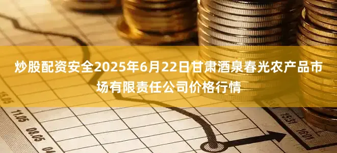 炒股配资安全2025年6月22日甘肃酒泉春光农产品市场有限责任公司价格行情