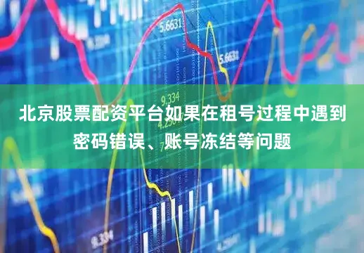 北京股票配资平台如果在租号过程中遇到密码错误、账号冻结等问题
