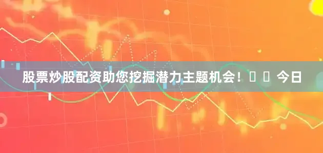 股票炒股配资助您挖掘潜力主题机会！		　　今日