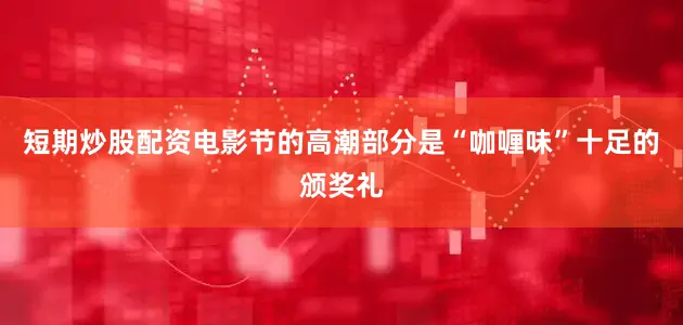 短期炒股配资电影节的高潮部分是“咖喱味”十足的颁奖礼