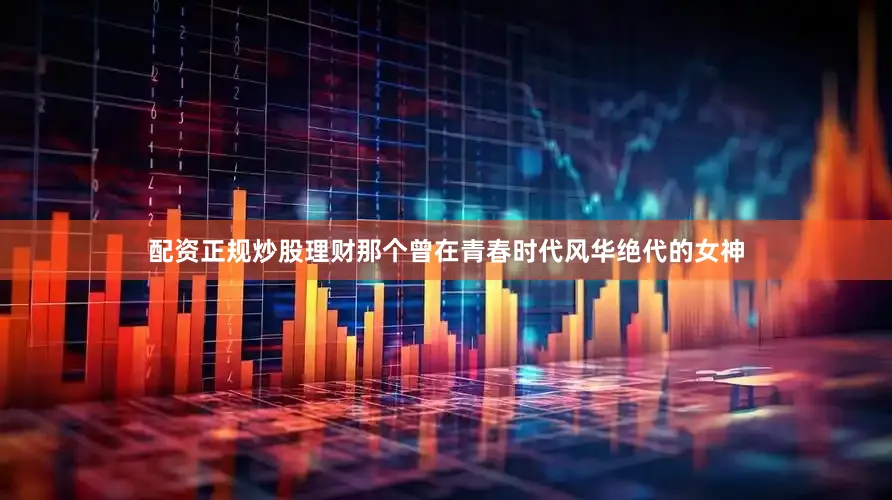 配资正规炒股理财那个曾在青春时代风华绝代的女神