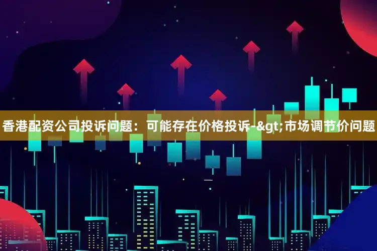 香港配资公司投诉问题：可能存在价格投诉->市场调节价问题