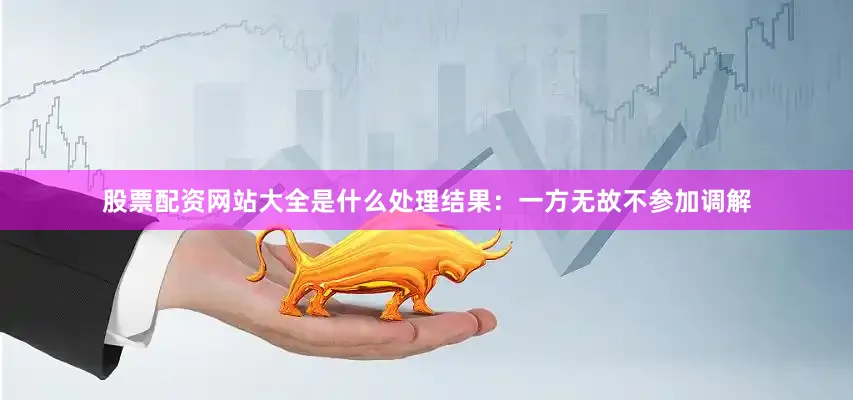 股票配资网站大全是什么处理结果：一方无故不参加调解