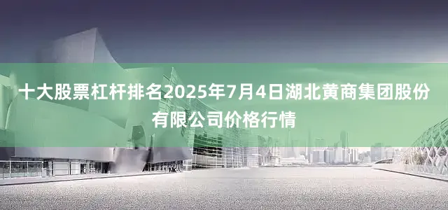 十大股票杠杆排名2025年7月4日湖北黄商集团股份有限公司价格行情