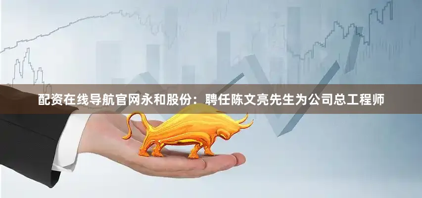 配资在线导航官网永和股份：聘任陈文亮先生为公司总工程师