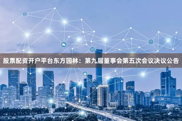 股票配资开户平台东方园林：第九届董事会第五次会议决议公告
