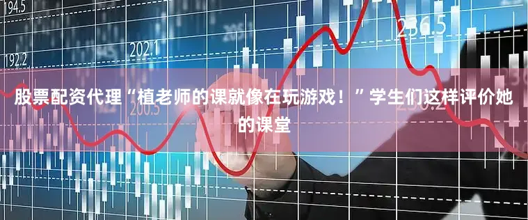 股票配资代理“植老师的课就像在玩游戏！”学生们这样评价她的课堂