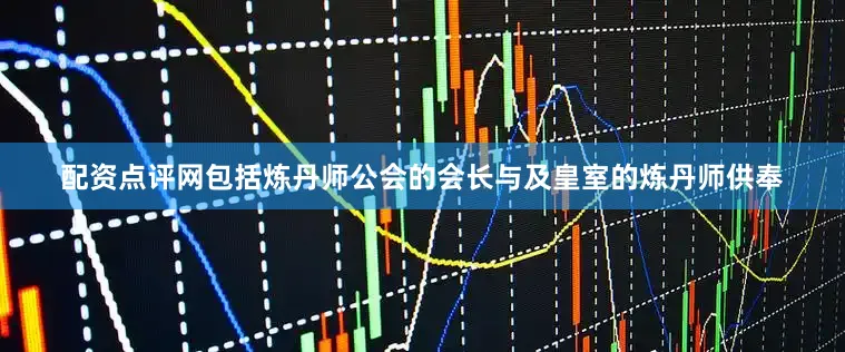 配资点评网包括炼丹师公会的会长与及皇室的炼丹师供奉