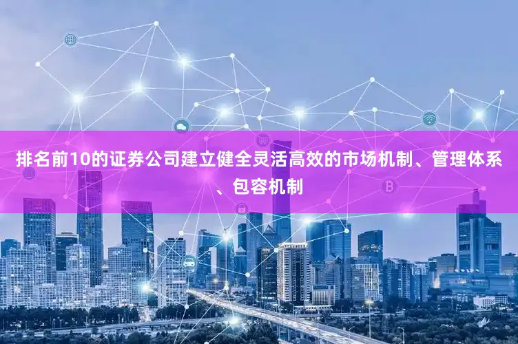 排名前10的证券公司建立健全灵活高效的市场机制、管理体系、包容机制
