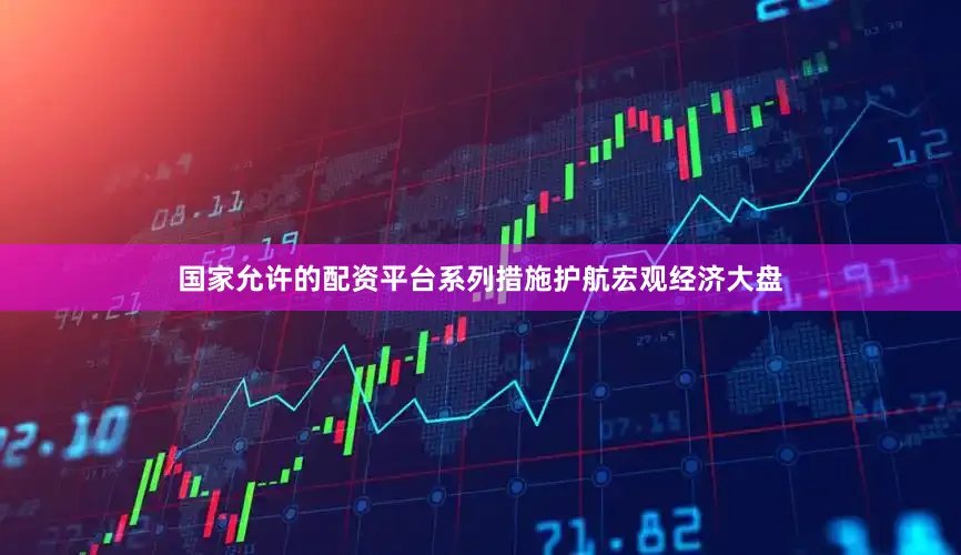 国家允许的配资平台系列措施护航宏观经济大盘