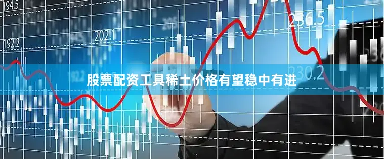 股票配资工具稀土价格有望稳中有进