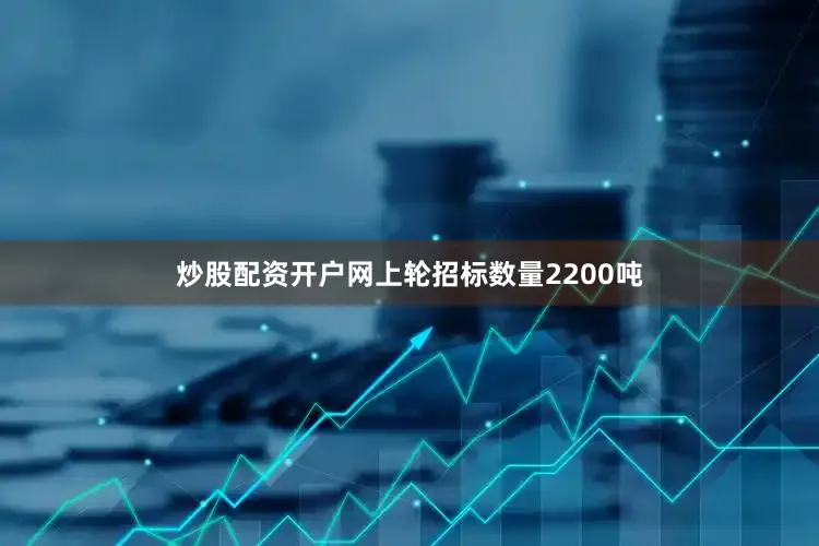 炒股配资开户网上轮招标数量2200吨