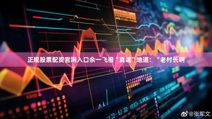 正规股票配资官网入口余一飞很“真诚”地道：“老村长啊