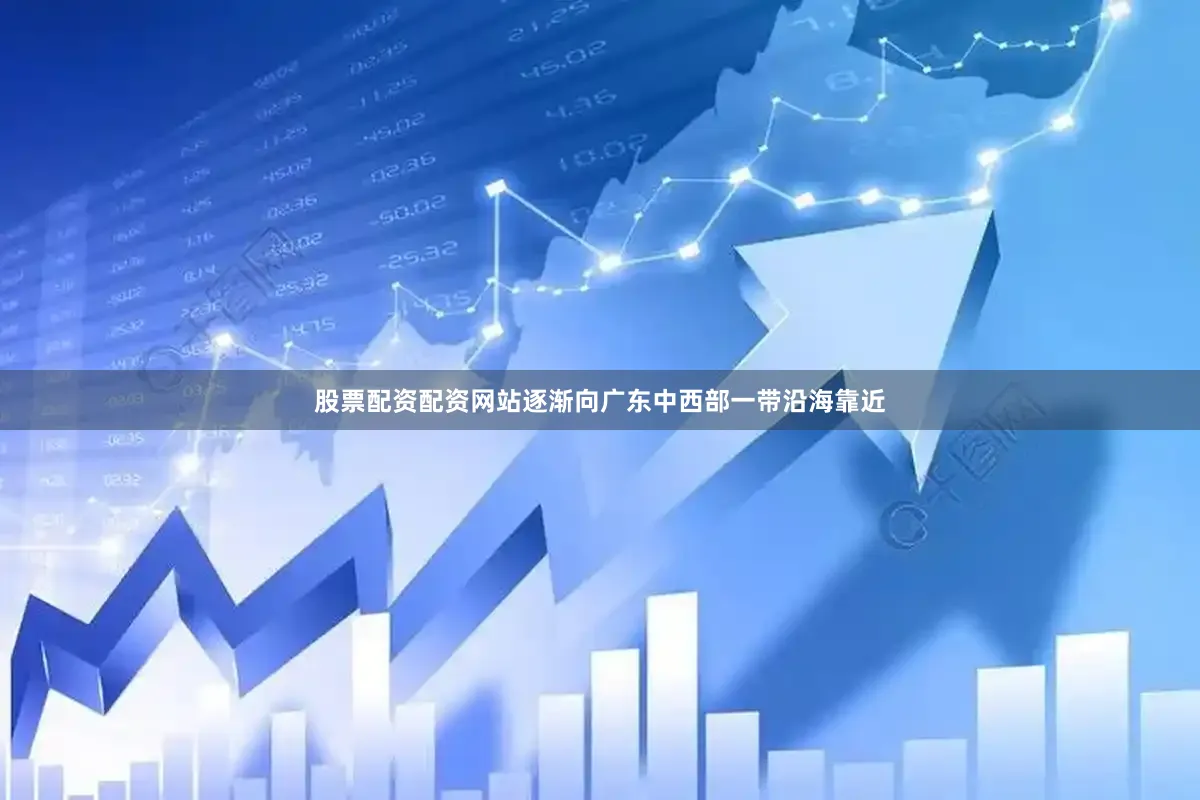 股票配资配资网站逐渐向广东中西部一带沿海靠近