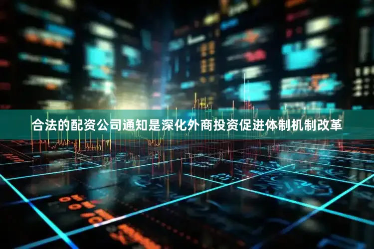 合法的配资公司通知是深化外商投资促进体制机制改革