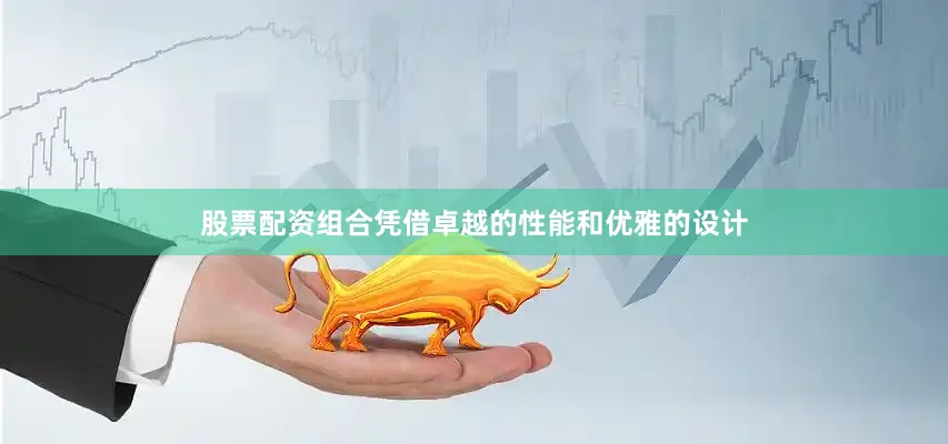 股票配资组合凭借卓越的性能和优雅的设计
