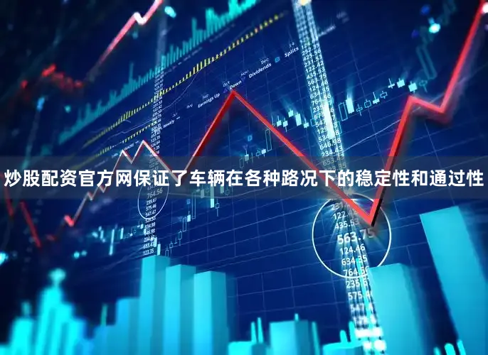 炒股配资官方网保证了车辆在各种路况下的稳定性和通过性