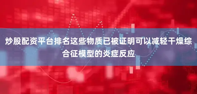 炒股配资平台排名这些物质已被证明可以减轻干燥综合征模型的炎症反应