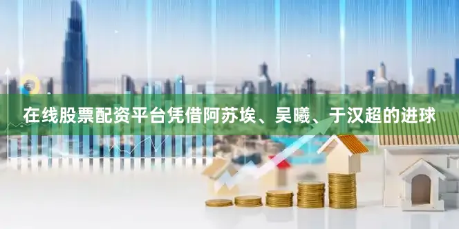 在线股票配资平台凭借阿苏埃、吴曦、于汉超的进球