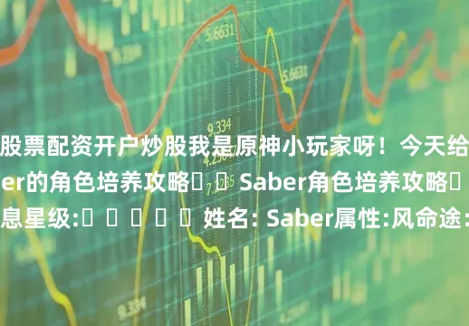 股票配资开户炒股我是原神小玩家呀！今天给大家带来的是Saber的角色培养攻略㊙️Saber角色培养攻略㊙️1️⃣基础信息星级:⭐⭐⭐⭐⭐姓名: Saber属性:风命途：毁灭面板信息、角色升级销耗、行迹养成消耗材料（见详情页）2️⃣天赋加点:终结技＞战技＞普攻＞天赋3️⃣星魂推荐：核心星魂:1️⃣2️⃣6️⃣天赋描述见详情页4️⃣光锥推荐专属推荐① 没有回报的加冕（专武）⭐⭐⭐⭐⭐其他推荐① 记一位