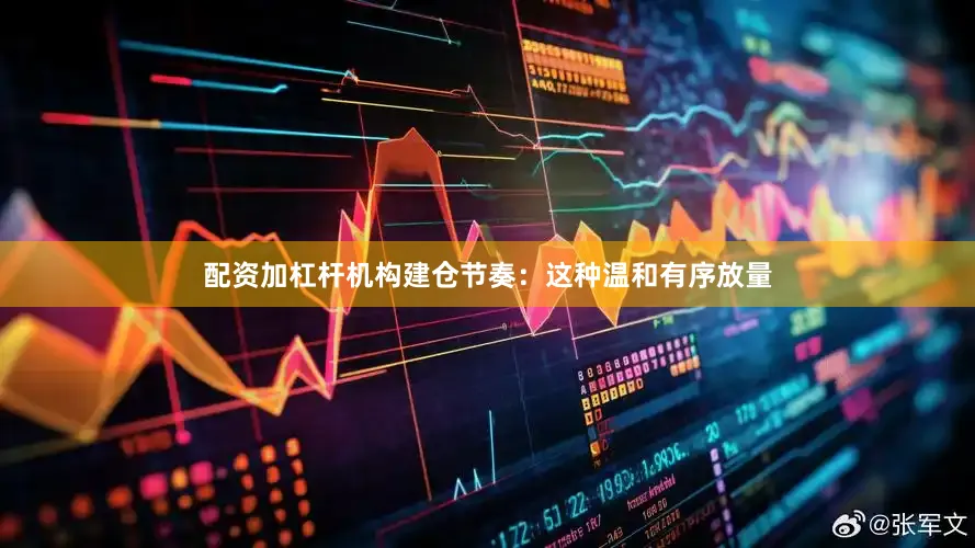 配资加杠杆机构建仓节奏：这种温和有序放量