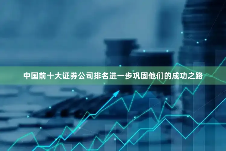 中国前十大证券公司排名进一步巩固他们的成功之路