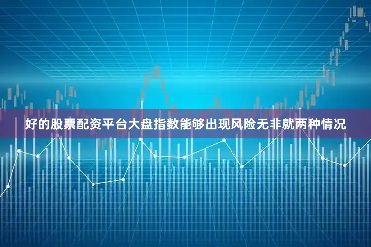好的股票配资平台大盘指数能够出现风险无非就两种情况