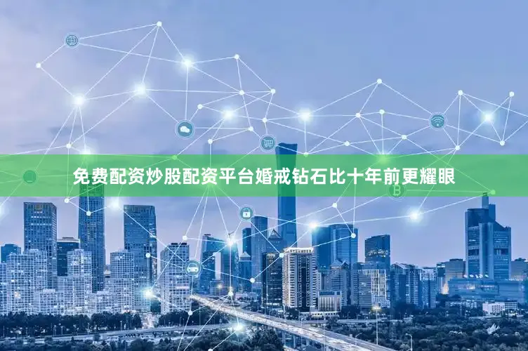 免费配资炒股配资平台婚戒钻石比十年前更耀眼