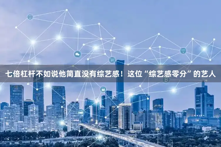 七倍杠杆不如说他简直没有综艺感！这位“综艺感零分”的艺人
