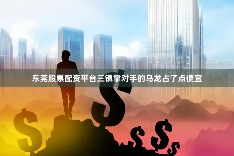 东莞股票配资平台三镇靠对手的乌龙占了点便宜