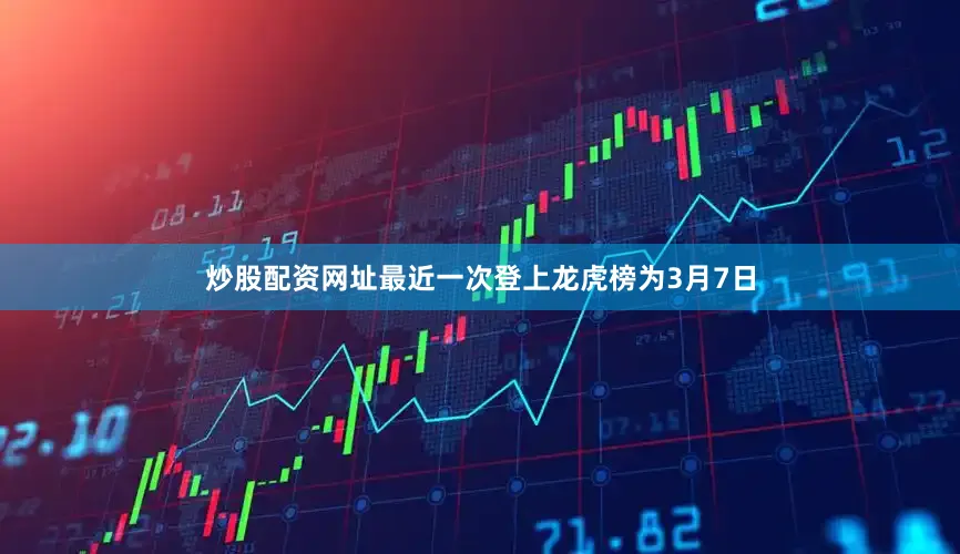 炒股配资网址最近一次登上龙虎榜为3月7日