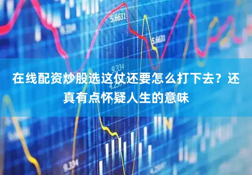 在线配资炒股选这仗还要怎么打下去？还真有点怀疑人生的意味