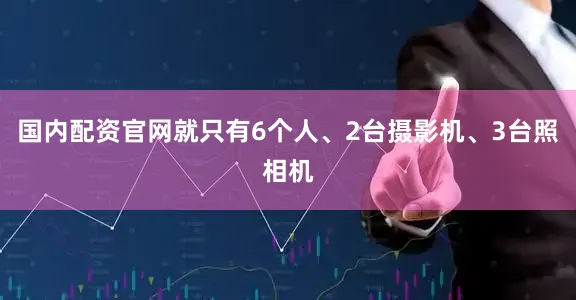 国内配资官网就只有6个人、2台摄影机、3台照相机