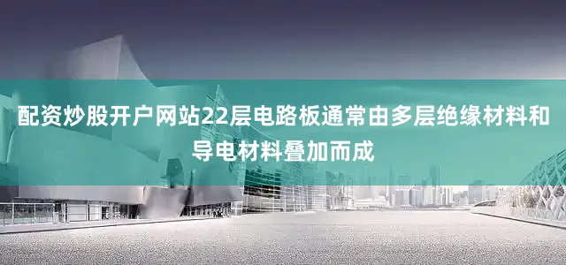 配资炒股开户网站22层电路板通常由多层绝缘材料和导电材料叠加而成