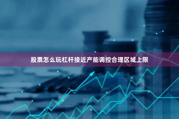 股票怎么玩杠杆接近产能调控合理区域上限