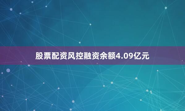 股票配资风控融资余额4.09亿元