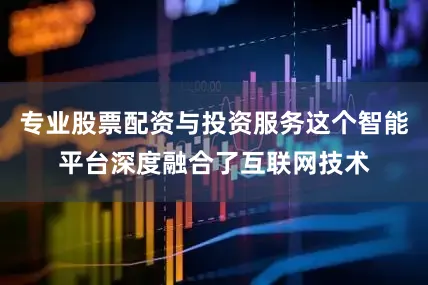 专业股票配资与投资服务这个智能平台深度融合了互联网技术