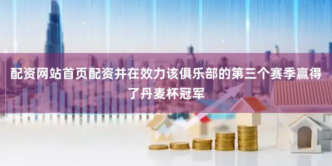 配资网站首页配资并在效力该俱乐部的第三个赛季赢得了丹麦杯冠军