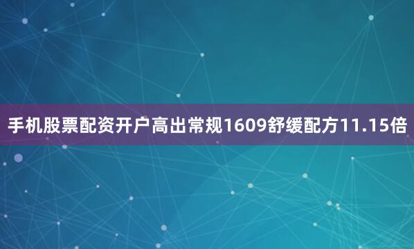 手机股票配资开户高出常规1609舒缓配方11.15倍