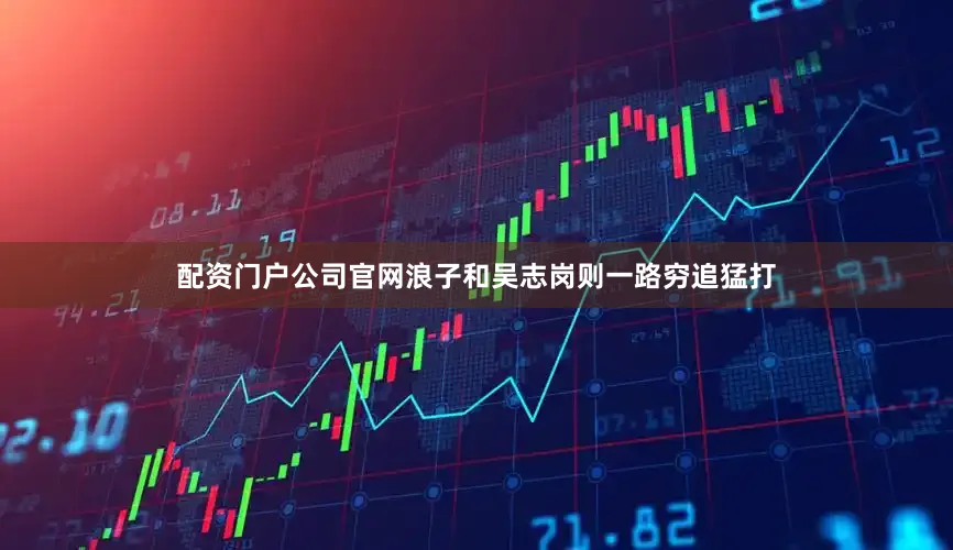 配资门户公司官网浪子和吴志岗则一路穷追猛打
